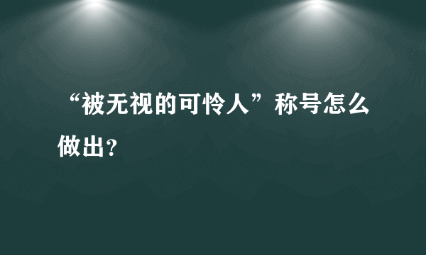 “被无视的可怜人”称号怎么做出？