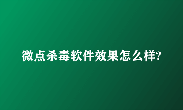 微点杀毒软件效果怎么样?