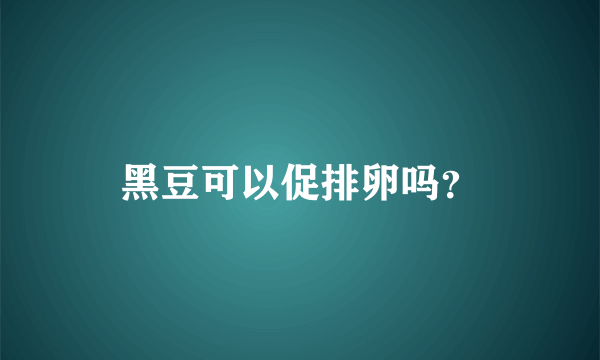 黑豆可以促排卵吗？