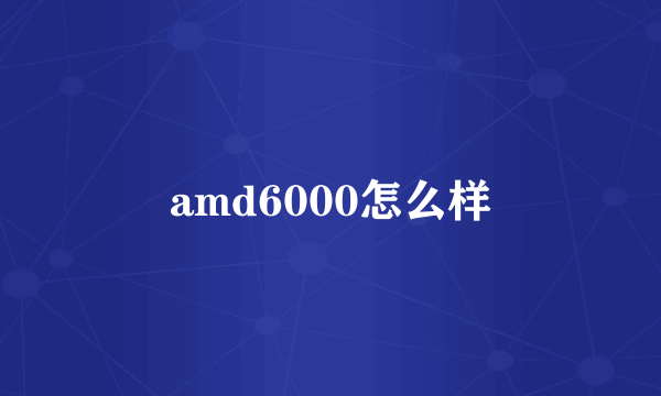 amd6000怎么样