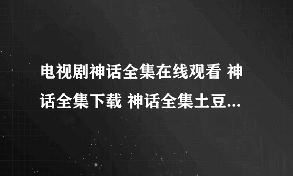 电视剧神话全集在线观看 神话全集下载 神话全集土豆网/优酷/高清视频地址???