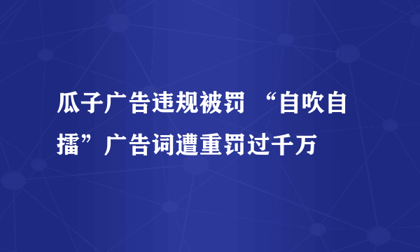 瓜子广告违规被罚 “自吹自擂”广告词遭重罚过千万