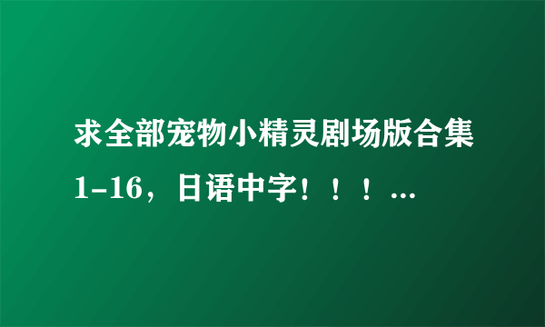 求全部宠物小精灵剧场版合集1-16，日语中字！！！！百度云盘，。