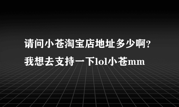 请问小苍淘宝店地址多少啊？我想去支持一下lol小苍mm