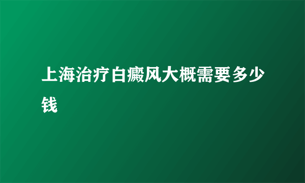 上海治疗白癜风大概需要多少钱