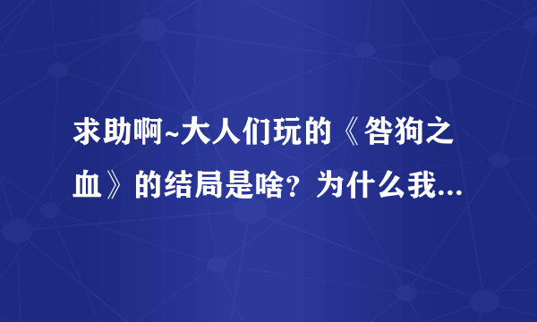 求助啊~大人们玩的《咎狗之血》的结局是啥？为什么我感觉剧情没完就结束了？我下的500多MB，是没完结的吗