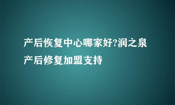 产后恢复中心哪家好?润之泉产后修复加盟支持