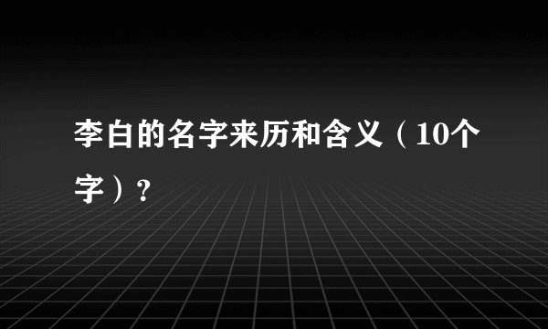 李白的名字来历和含义（10个字）？