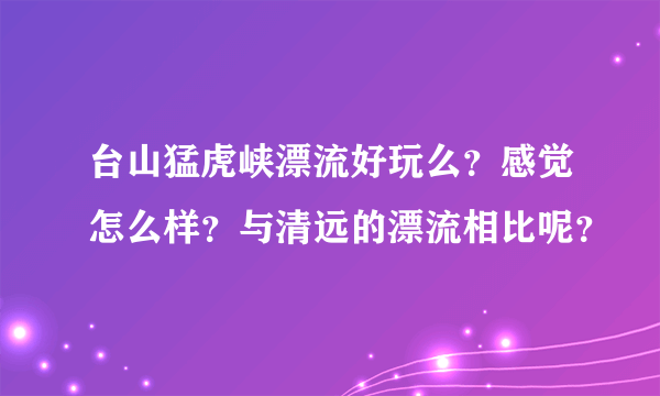 台山猛虎峡漂流好玩么？感觉怎么样？与清远的漂流相比呢？