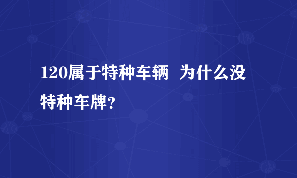 120属于特种车辆  为什么没特种车牌？