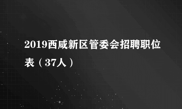 2019西咸新区管委会招聘职位表（37人）