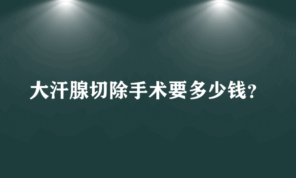 大汗腺切除手术要多少钱？