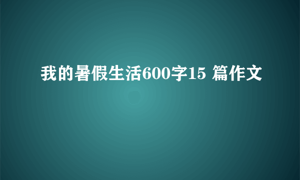 我的暑假生活600字15 篇作文