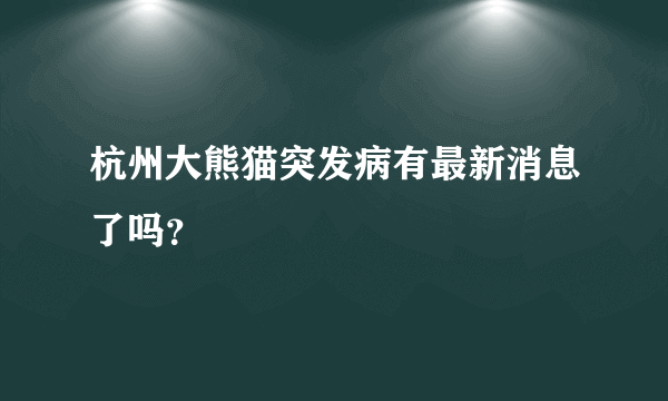 杭州大熊猫突发病有最新消息了吗？