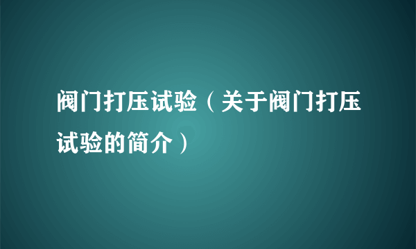 阀门打压试验（关于阀门打压试验的简介）