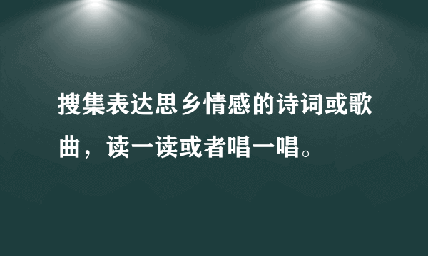 搜集表达思乡情感的诗词或歌曲，读一读或者唱一唱。