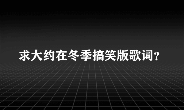 求大约在冬季搞笑版歌词？