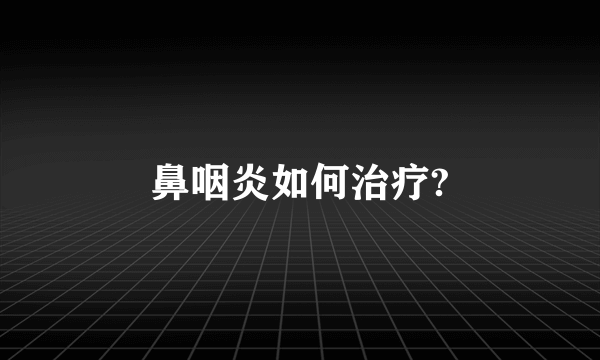 鼻咽炎如何治疗?