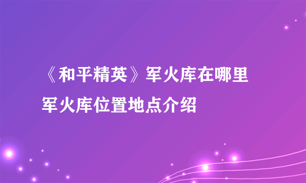 《和平精英》军火库在哪里 军火库位置地点介绍