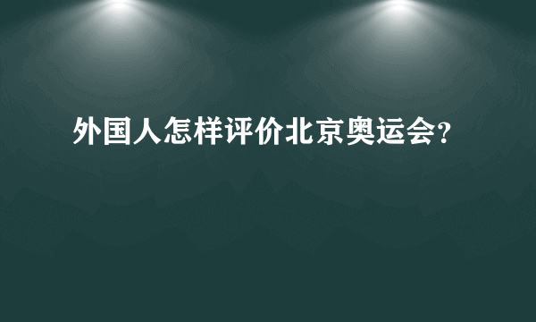 外国人怎样评价北京奥运会？