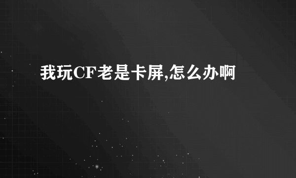 我玩CF老是卡屏,怎么办啊