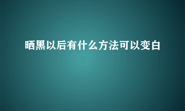 晒黑以后有什么方法可以变白