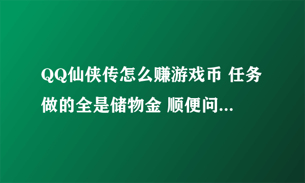 QQ仙侠传怎么赚游戏币 任务做的全是储物金 顺便问下本人30小9C 在双修冰火 30级有什么重复任务 经验多的