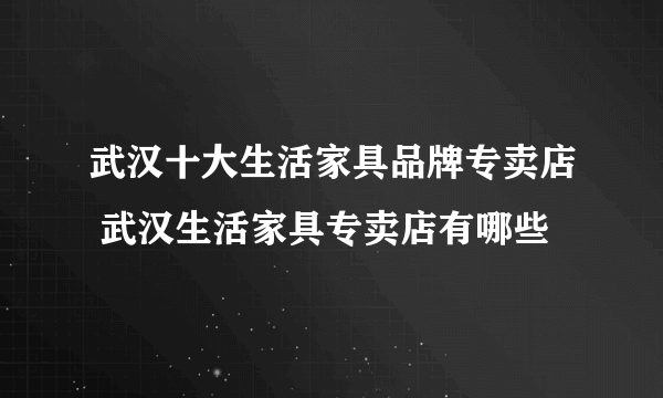 武汉十大生活家具品牌专卖店 武汉生活家具专卖店有哪些