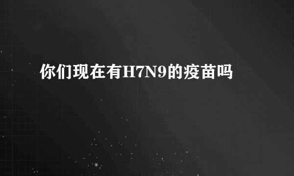 你们现在有H7N9的疫苗吗