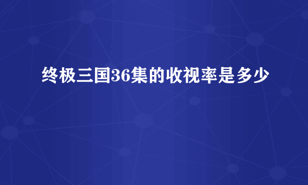 终极三国36集的收视率是多少