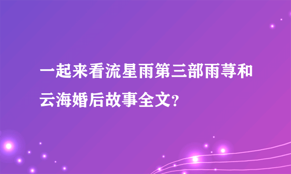 一起来看流星雨第三部雨荨和云海婚后故事全文？