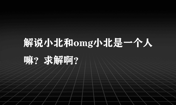 解说小北和omg小北是一个人嘛？求解啊？