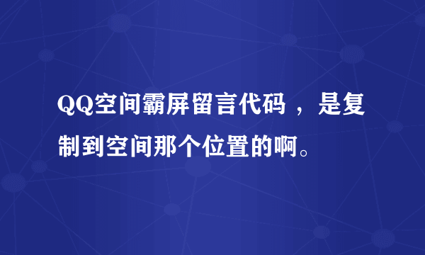 QQ空间霸屏留言代码 ，是复制到空间那个位置的啊。