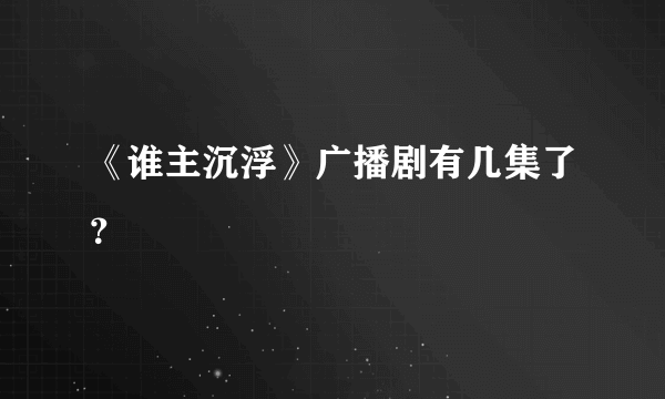 《谁主沉浮》广播剧有几集了？