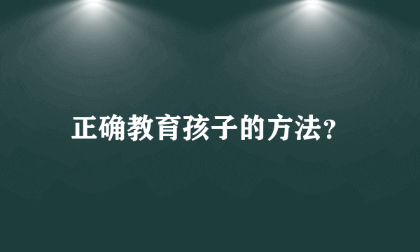 正确教育孩子的方法？