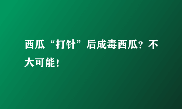 西瓜“打针”后成毒西瓜？不大可能！