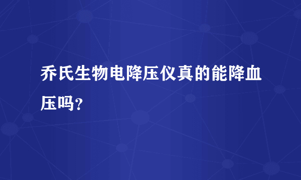 乔氏生物电降压仪真的能降血压吗？