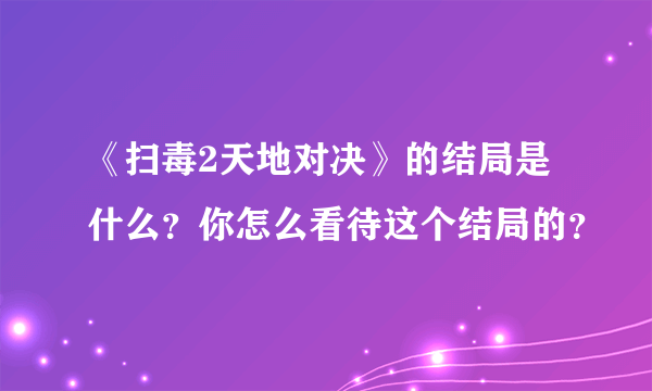 《扫毒2天地对决》的结局是什么？你怎么看待这个结局的？