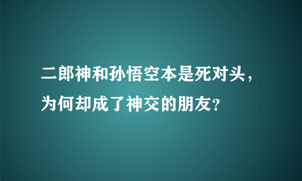 二郎神和孙悟空本是死对头，为何却成了神交的朋友？