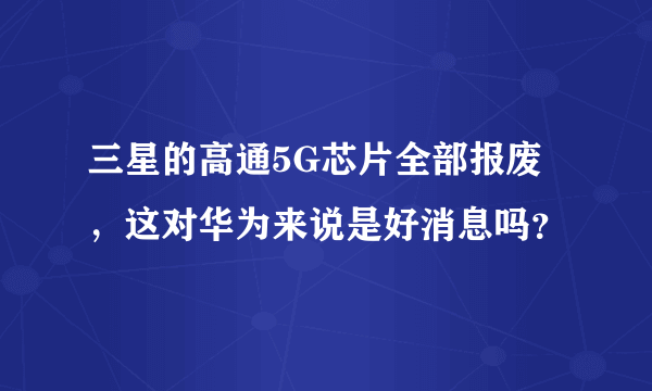 三星的高通5G芯片全部报废，这对华为来说是好消息吗？