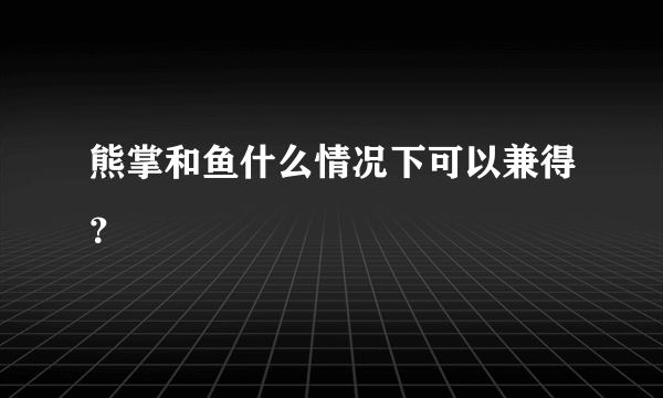 熊掌和鱼什么情况下可以兼得？