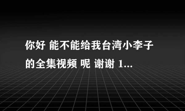 你好 能不能给我台湾小李子的全集视频 呢 谢谢 1256822257@qq.com