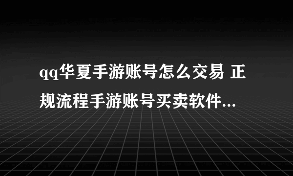 qq华夏手游账号怎么交易 正规流程手游账号买卖软件下载地址