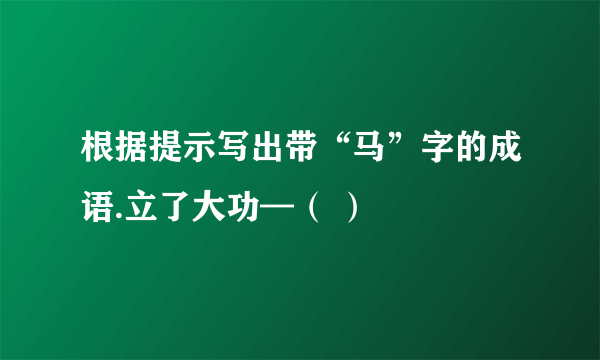 根据提示写出带“马”字的成语.立了大功—（ ）