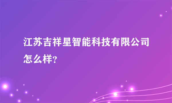 江苏吉祥星智能科技有限公司怎么样？