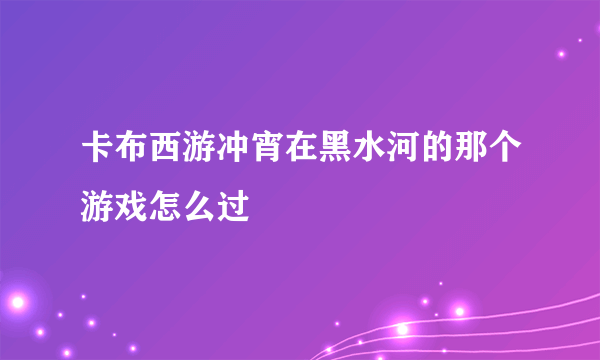 卡布西游冲宵在黑水河的那个游戏怎么过