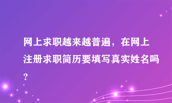 网上求职越来越普遍，在网上注册求职简历要填写真实姓名吗？