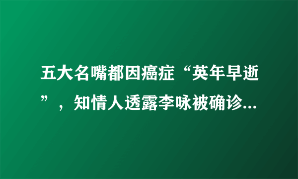 五大名嘴都因癌症“英年早逝”，知情人透露李咏被确诊为鼻咽癌