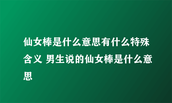 仙女棒是什么意思有什么特殊含义 男生说的仙女棒是什么意思