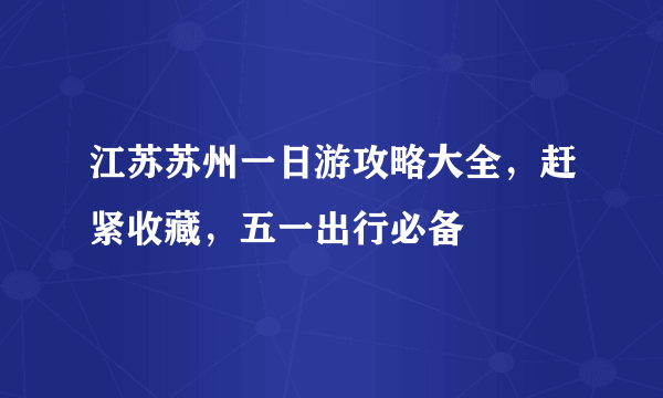 江苏苏州一日游攻略大全，赶紧收藏，五一出行必备